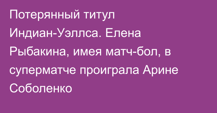 Потерянный титул Индиан-Уэллса. Елена Рыбакина, имея матч-бол, в суперматче проиграла Арине Соболенко