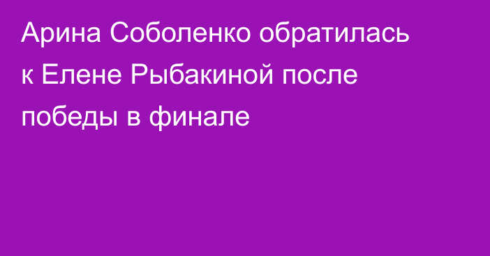 Арина Соболенко обратилась к Елене Рыбакиной после победы в финале