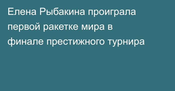 Елена Рыбакина проиграла первой ракетке мира в финале престижного турнира