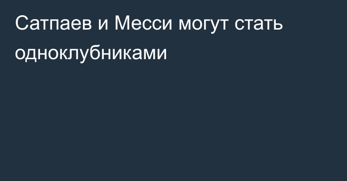 Сатпаев и Месси могут стать одноклубниками