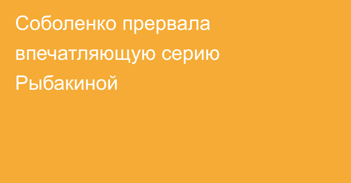 Соболенко прервала впечатляющую серию Рыбакиной