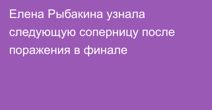 Елена Рыбакина узнала следующую соперницу после поражения в финале