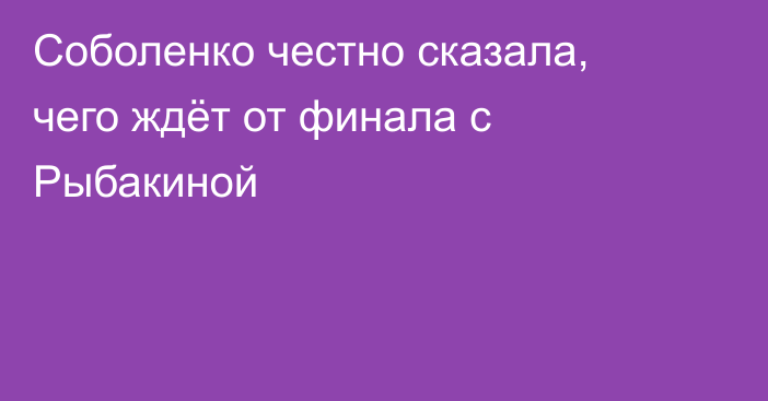 Соболенко честно сказала, чего ждёт от финала с Рыбакиной