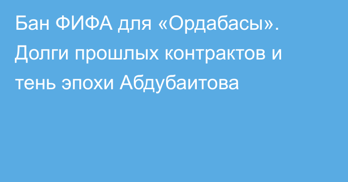 Бан ФИФА для «Ордабасы». Долги прошлых контрактов и тень эпохи Абдубаитова