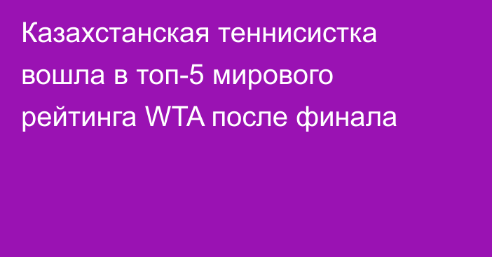 Казахстанская теннисистка вошла в топ-5 мирового рейтинга WTA после финала