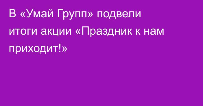 В «Умай Групп» подвели итоги акции «Праздник к нам приходит!»