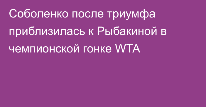 Соболенко после триумфа приблизилась к Рыбакиной в чемпионской гонке WTA