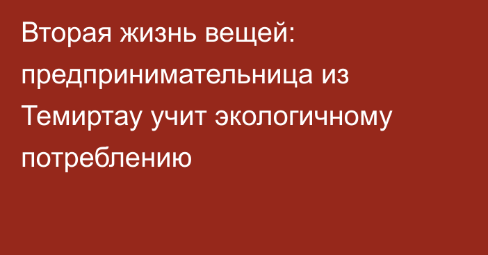 Вторая жизнь вещей: предпринимательница из Темиртау учит экологичному потреблению