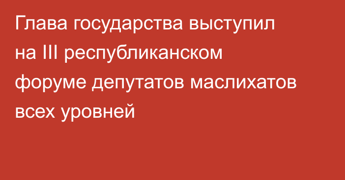 Глава государства выступил на ІІІ республиканском форуме депутатов маслихатов всех уровней