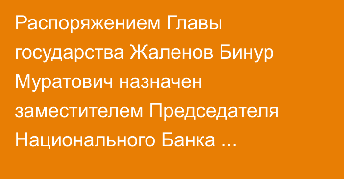 Распоряжением Главы государства Жаленов Бинур Муратович назначен заместителем Председателя Национального Банка Республики Казахстан