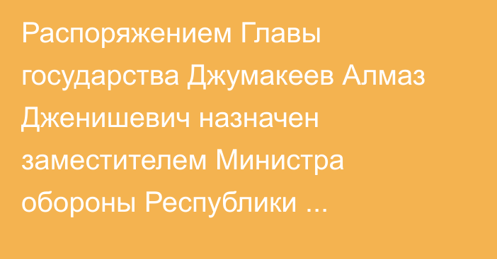 Распоряжением Главы государства Джумакеев Алмаз Дженишевич назначен заместителем Министра обороны Республики Казахстан, он освобожден от ранее занимаемой должности