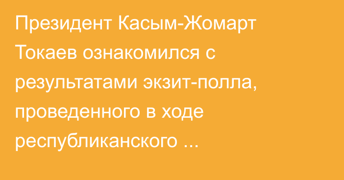 Президент Касым-Жомарт Токаев ознакомился с результатами экзит-полла, проведенного в ходе республиканского референдума