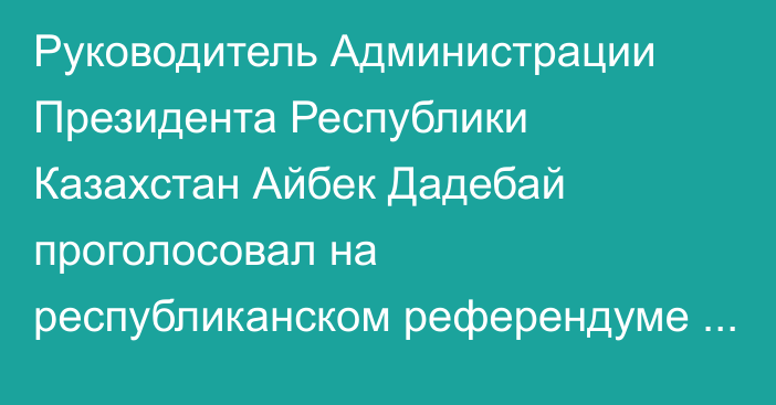 Руководитель Администрации Президента Республики Казахстан Айбек Дадебай проголосовал на республиканском референдуме по проекту новой Конституции на участке №51, расположенном во Дворце школьников