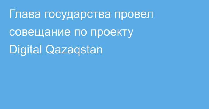 Глава государства провел совещание по проекту Digital Qazaqstan