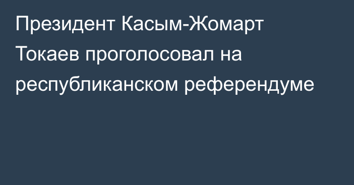 Президент Касым-Жомарт Токаев проголосовал на республиканском референдуме