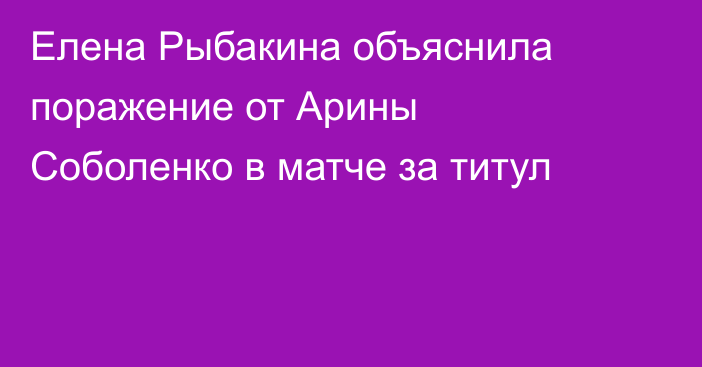 Елена Рыбакина объяснила поражение от Арины Соболенко в матче за титул