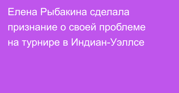Елена Рыбакина сделала признание о своей проблеме на турнире в Индиан-Уэллсе