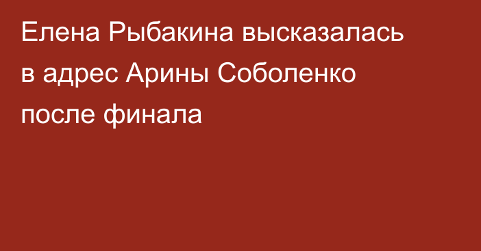 Елена Рыбакина высказалась в адрес Арины Соболенко после финала