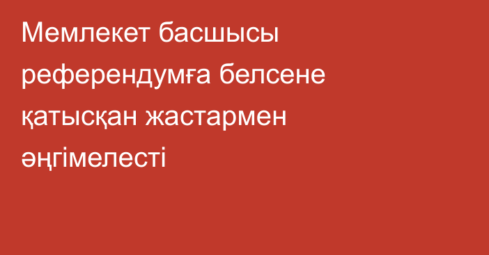 Мемлекет басшысы референдумға белсене қатысқан жастармен әңгімелесті