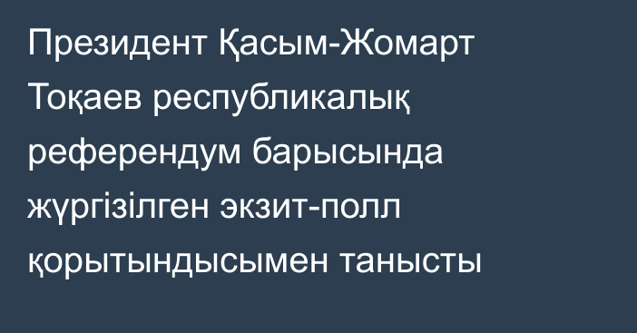 Президент Қасым-Жомарт Тоқаев республикалық референдум барысында жүргізілген экзит-полл қорытындысымен танысты