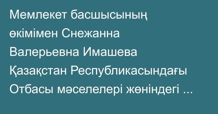 Мемлекет басшысының өкімімен Снежанна Валерьевна Имашева Қазақстан Республикасындағы Отбасы мәселелері жөніндегі уәкіл – Қазақстан Республикасы Президентінің жанындағы Әйелдер істері және отбасылық-демографиялық саясат жөніндегі ұлттық комиссиясы төрағасының орынбасары болып тағайындалды