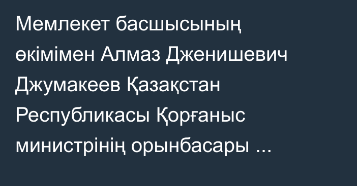 Мемлекет басшысының өкімімен Алмаз Дженишевич Джумакеев Қазақстан Республикасы Қорғаныс министрінің орынбасары болып тағайындалды, ол бұрынғы атқарған лауазымынан босатылды