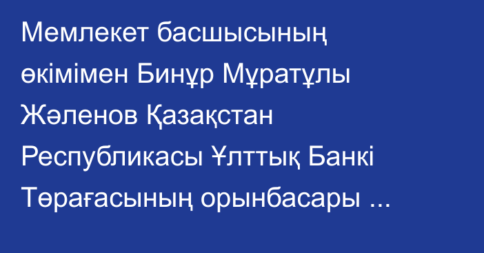 Мемлекет басшысының өкімімен Бинұр Мұратұлы Жәленов Қазақстан Республикасы Ұлттық Банкі Төрағасының орынбасары лауазымына тағайындалды