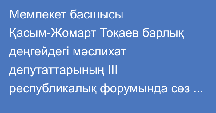 Мемлекет басшысы Қасым-Жомарт Тоқаев барлық деңгейдегі мәслихат депутаттарының ІІІ республикалық форумында сөз сөйледі