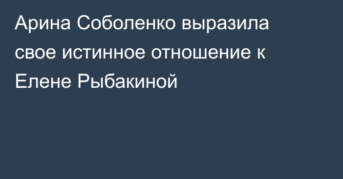 Арина Соболенко выразила свое истинное отношение к Елене Рыбакиной