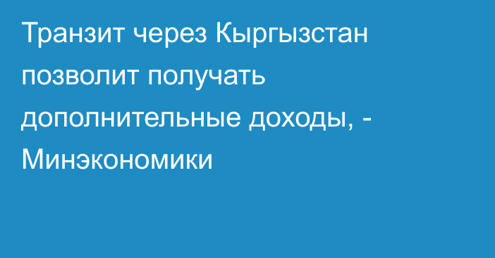 Транзит через Кыргызстан позволит получать дополнительные доходы, - Минэкономики