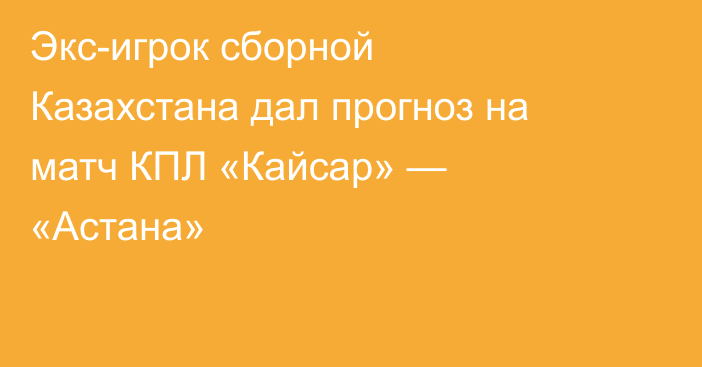 Экс-игрок сборной Казахстана дал прогноз на матч КПЛ «Кайсар» — «Астана»