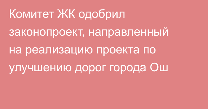 Комитет ЖК одобрил законопроект, направленный на реализацию проекта по улучшению дорог города Ош