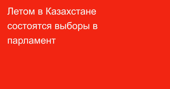 Летом в Казахстане состоятся выборы в парламент