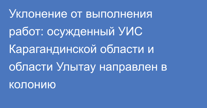 Уклонение от выполнения работ: осужденный УИС Карагандинской области и области Улытау направлен в колонию