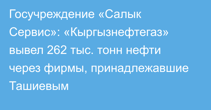 Госучреждение «Салык Сервис»: «Кыргызнефтегаз» вывел 262 тыс. тонн нефти через фирмы, принадлежавшие Ташиевым
