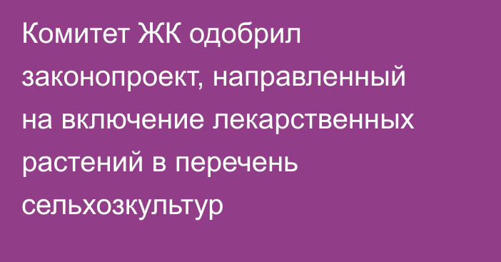 Комитет ЖК одобрил законопроект, направленный на включение лекарственных растений в перечень сельхозкультур