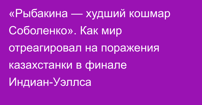 «Рыбакина — худший кошмар Соболенко». Как мир отреагировал на поражения казахстанки в финале Индиан-Уэллса