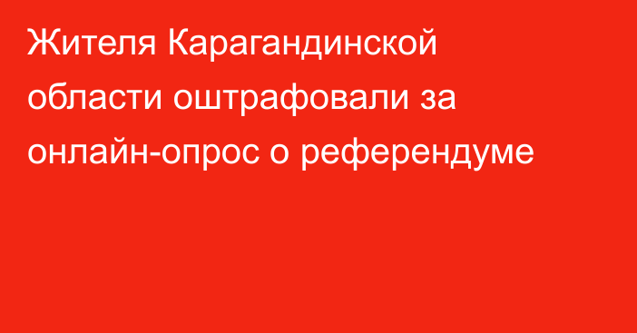 Жителя Карагандинской области оштрафовали за онлайн-опрос о референдуме