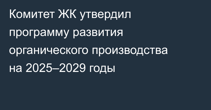 Комитет ЖК утвердил программу развития органического производства на 2025–2029 годы