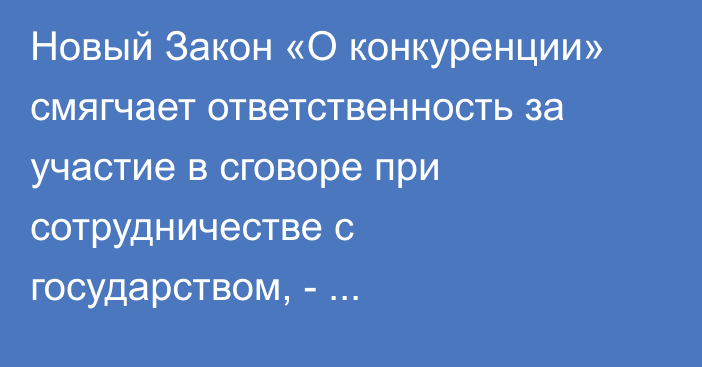 Новый Закон «О конкуренции» смягчает ответственность за участие в сговоре при сотрудничестве с государством, - Антимонополия