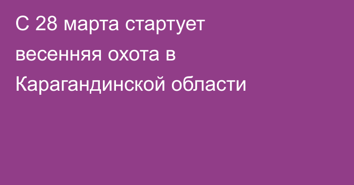 С 28 марта стартует весенняя охота в Карагандинской области