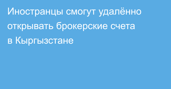 Иностранцы смогут удалённо открывать брокерские счета в Кыргызстане