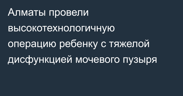 Алматы провели высокотехнологичную операцию ребенку с тяжелой дисфункцией мочевого пузыря