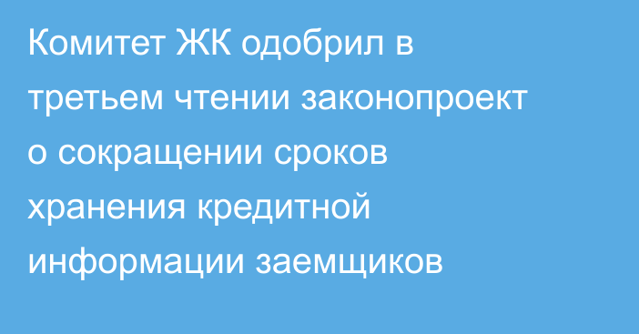 Комитет ЖК одобрил в третьем чтении законопроект о сокращении сроков хранения кредитной информации заемщиков