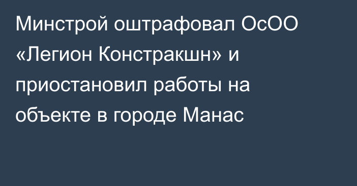Минстрой оштрафовал ОсОО «Легион Констракшн» и приостановил работы на объекте в городе Манас