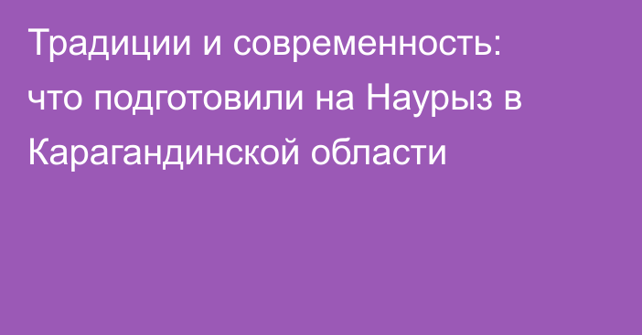 Традиции и современность: что подготовили на Наурыз в Карагандинской области