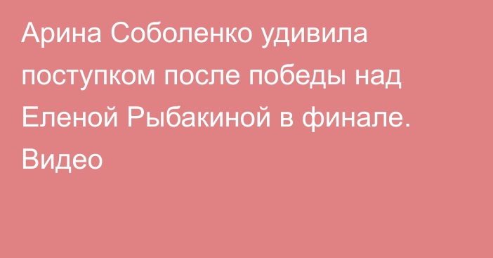 Арина Соболенко удивила поступком после победы над Еленой Рыбакиной в финале. Видео