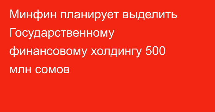 Минфин планирует выделить Государственному финансовому холдингу 500 млн сомов