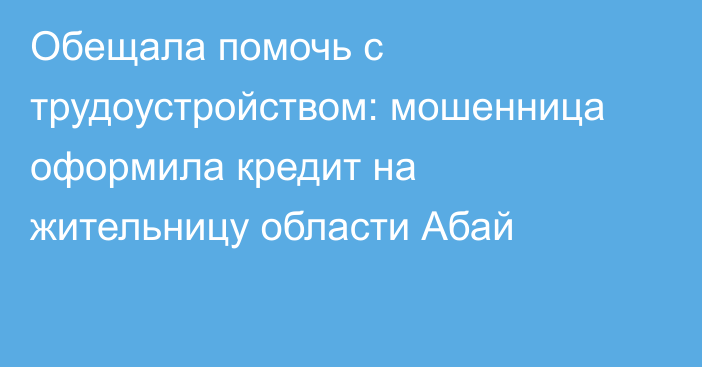 Обещала помочь с трудоустройством: мошенница оформила кредит на жительницу области Абай