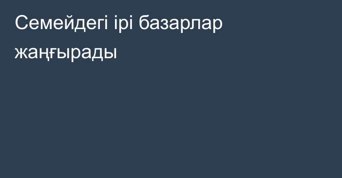Семейдегі ірі базарлар жаңғырады